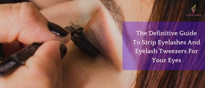 The Definitive Guide To Strip Eyelashes And Eyelash Tweezers For Your Eyes